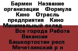 Бармен › Название организации ­ Формула Кино › Отрасль предприятия ­ Кино › Минимальный оклад ­ 13 000 - Все города Работа » Вакансии   . Башкортостан респ.,Мечетлинский р-н